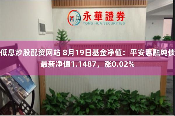 低息炒股配资网站 8月19日基金净值：平安惠融纯债最新净值1.1487，涨0.02%