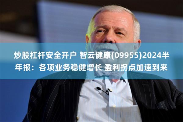 炒股杠杆安全开户 智云健康(09955)2024半年报：各项业务稳健增长 盈利拐点加速到来