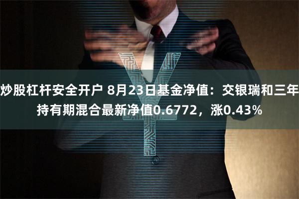 炒股杠杆安全开户 8月23日基金净值：交银瑞和三年持有期