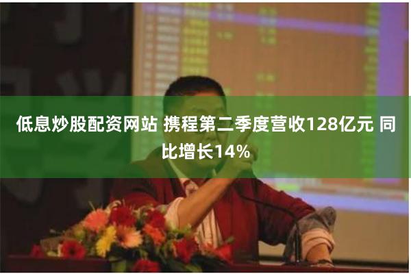 低息炒股配资网站 携程第二季度营收128亿元 同比增长14%