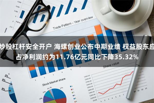 炒股杠杆安全开户 海螺创业公布中期业绩 权益股东应占净利润约为11.76亿元同比下降35.32%