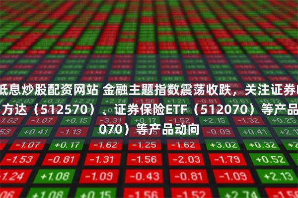 低息炒股配资网站 金融主题指数震荡收跌，关注证券ETF易