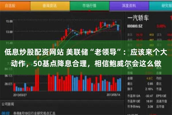 低息炒股配资网站 美联储“老领导”：应该来个大动作，50基点降息合理，相信鲍威尔会这么做