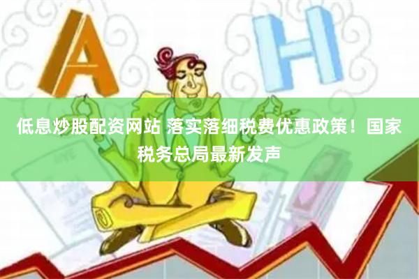 低息炒股配资网站 落实落细税费优惠政策！国家税务总局最新发声