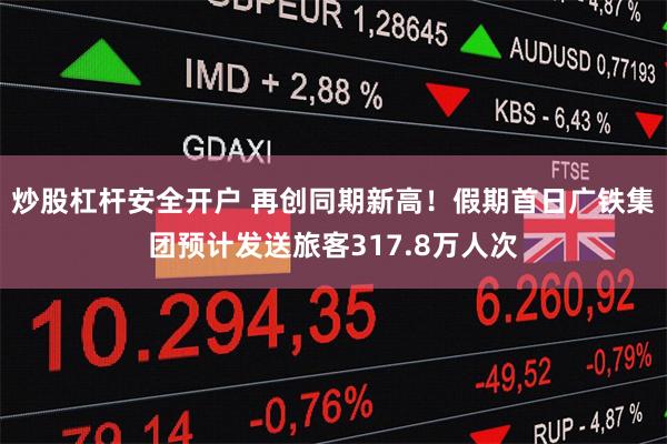 炒股杠杆安全开户 再创同期新高！假期首日广铁集团预计发送