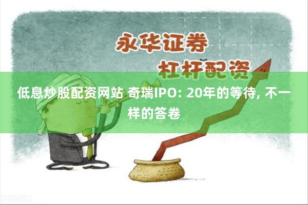 低息炒股配资网站 奇瑞IPO: 20年的等待, 不一样的