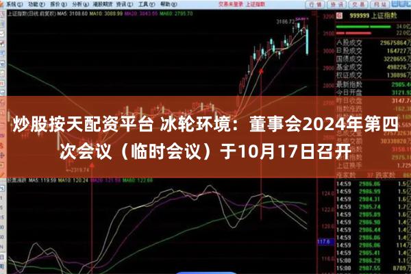 炒股按天配资平台 冰轮环境：董事会2024年第四次会议（临时会议）于10月17日召开