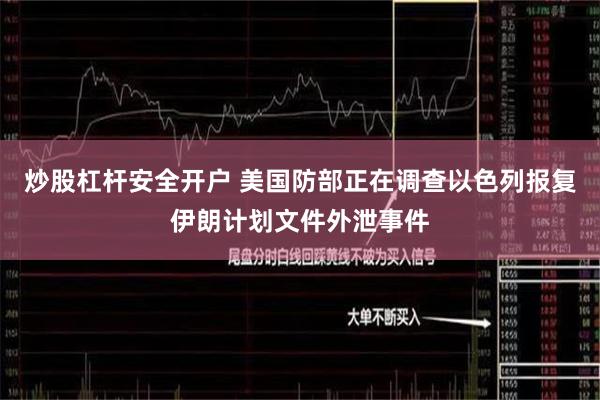 炒股杠杆安全开户 美国防部正在调查以色列报复伊朗计划文件外泄事件