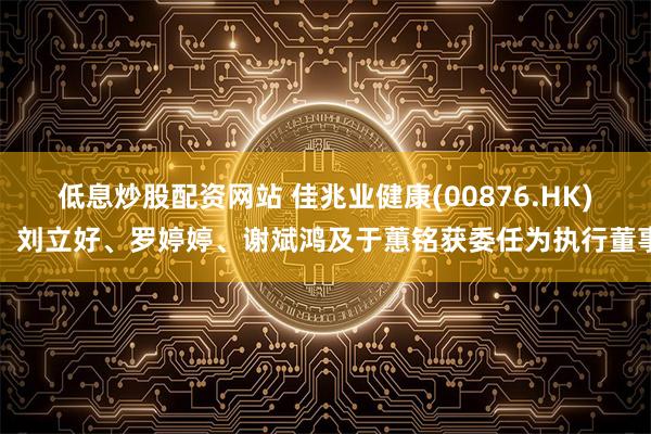 低息炒股配资网站 佳兆业健康(00876.HK)：刘立好、罗婷婷、谢斌鸿及于蕙铭获委任为执行董事