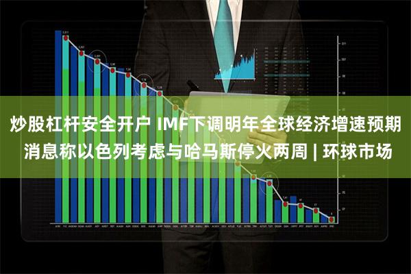 炒股杠杆安全开户 IMF下调明年全球经济增速预期 消息称以色列考虑与哈马斯停火两周 | 环球市场