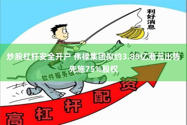 炒股杠杆安全开户 伟禄集团拟约3.88亿港元出售先施75%股