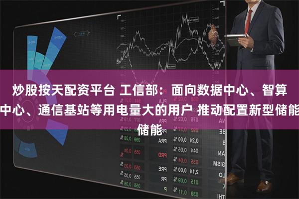 炒股按天配资平台 工信部：面向数据中心、智算中心、通信基站等