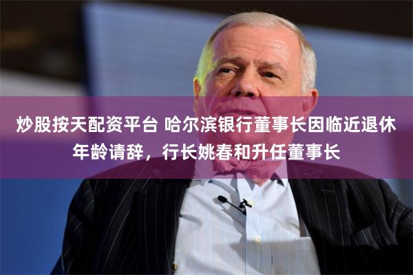 炒股按天配资平台 哈尔滨银行董事长因临近退休年龄请辞，行长姚