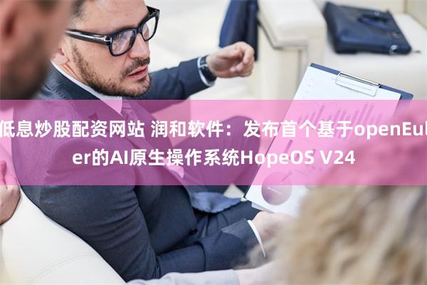 低息炒股配资网站 润和软件：发布首个基于openEuler的AI原生操作系统HopeOS V24