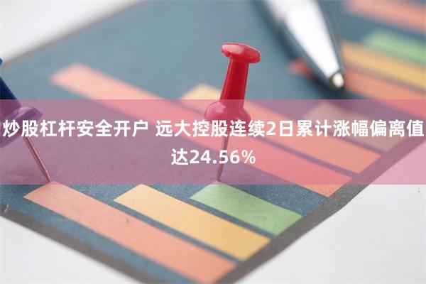 炒股杠杆安全开户 远大控股连续2日累计涨幅偏离值达24.56%