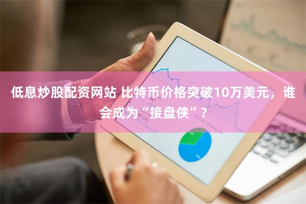 低息炒股配资网站 比特币价格突破10万美元，谁会成为“接