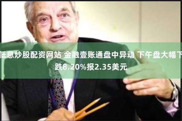 低息炒股配资网站 金融壹账通盘中异动 下午盘大幅下跌8.