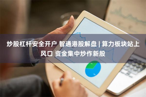 炒股杠杆安全开户 智通港股解盘 | 算力板块站上风口 资