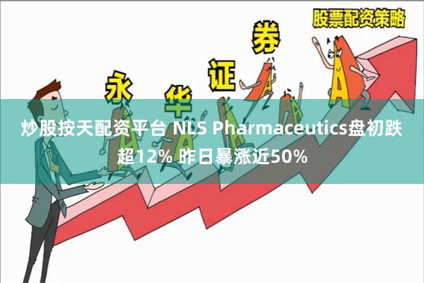 炒股按天配资平台 NLS Pharmaceutics盘初跌超12% 昨日暴涨近50%