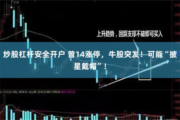炒股杠杆安全开户 曾14涨停，牛股突发！可能“披星戴帽”！