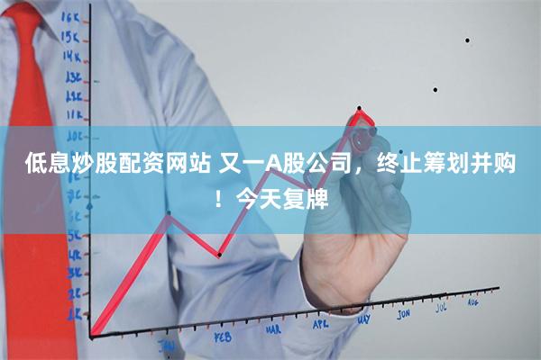 低息炒股配资网站 又一A股公司，终止筹划并购！今天复牌