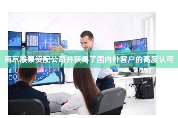 南京股票资配公司并获得了国内外客户的高度认可