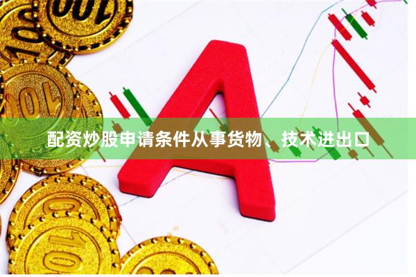配资炒股申请条件从事货物、技术进出口
