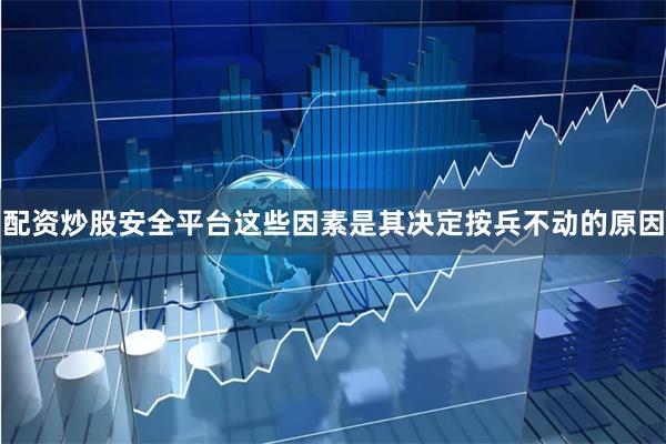 配资炒股安全平台这些因素是其决定按兵不动的原因