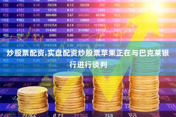 炒股票配资.实盘配资炒股票苹果正在与巴克莱银行进行谈判