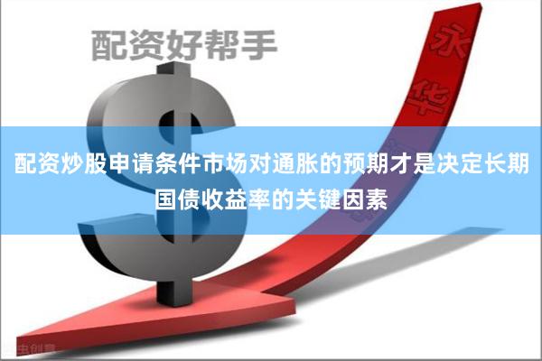 配资炒股申请条件市场对通胀的预期才是决定长期国债收益率的关键因素