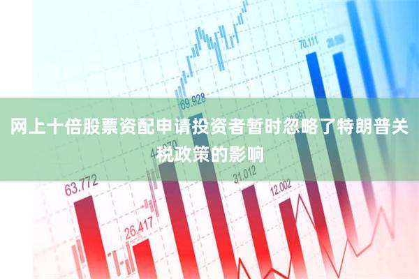 网上十倍股票资配申请投资者暂时忽略了特朗普关税政策的影响