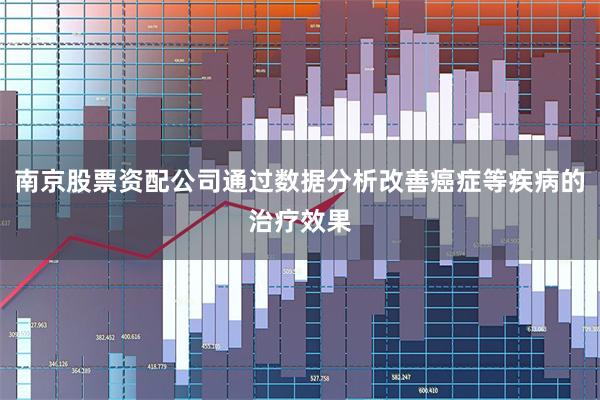 南京股票资配公司通过数据分析改善癌症等疾病的治疗效果