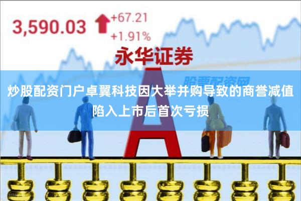 炒股配资门户卓翼科技因大举并购导致的商誉减值陷入上市后首次亏损