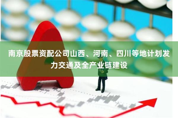 南京股票资配公司　　山西、河南、四川等地计划发力交通及全产业