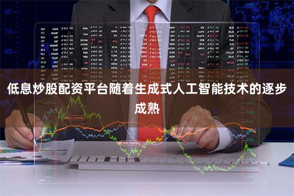 低息炒股配资平台随着生成式人工智能技术的逐步成熟