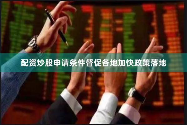 配资炒股申请条件督促各地加快政策落地