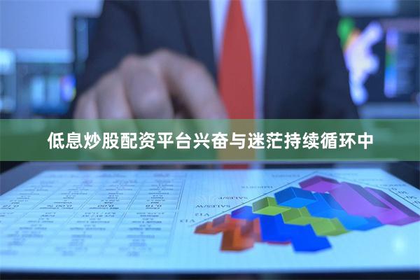 低息炒股配资平台兴奋与迷茫持续循环中