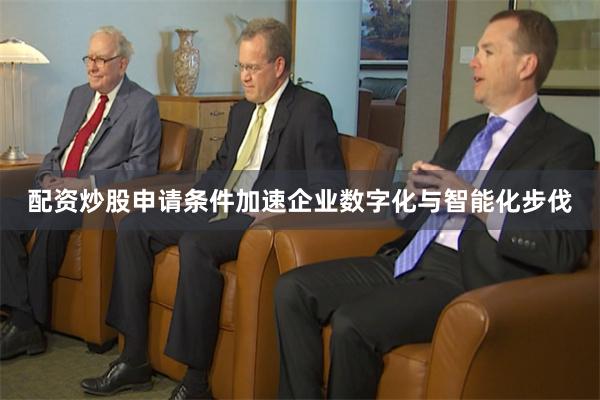配资炒股申请条件加速企业数字化与智能化步伐