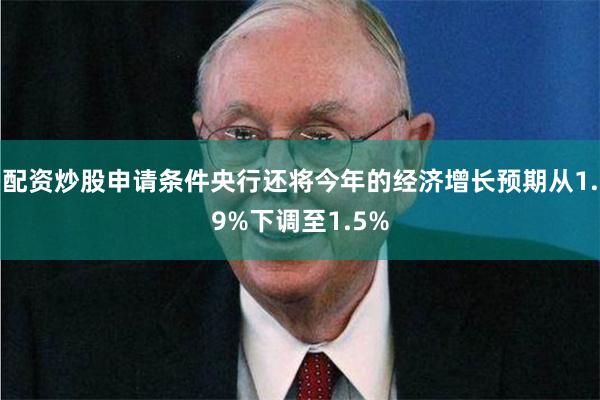 配资炒股申请条件央行还将今年的经济增长预期从1.9%下调至1.5%