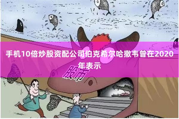 手机10倍炒股资配公司伯克希尔哈撒韦曾在2020年表示
