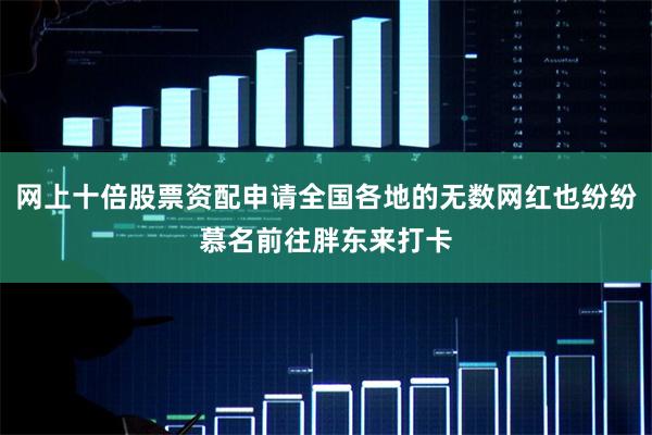 网上十倍股票资配申请全国各地的无数网红也纷纷慕名前往胖东来打卡