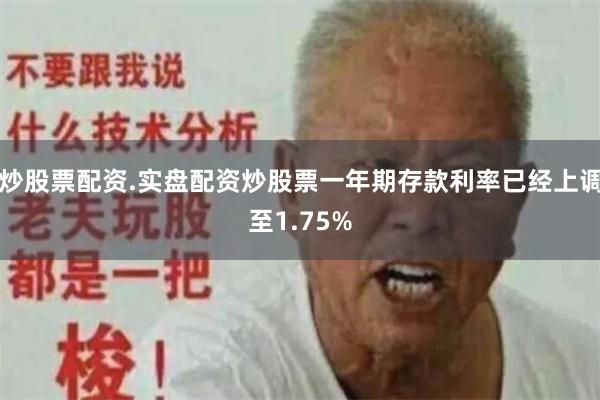 炒股票配资.实盘配资炒股票一年期存款利率已经上调至1.75%