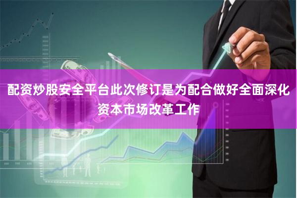 配资炒股安全平台此次修订是为配合做好全面深化资本市场改革工作