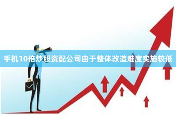 手机10倍炒股资配公司由于整体改造难度实施较低