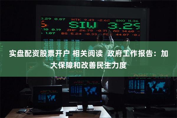 实盘配资股票开户 相关阅读  政府工作报告：加大保障和改善民生力度