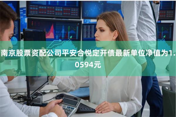 南京股票资配公司平安合悦定开债最新单位净值为1.0594元