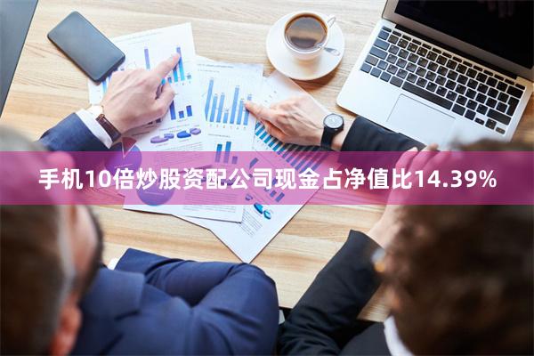 手机10倍炒股资配公司现金占净值比14.39%