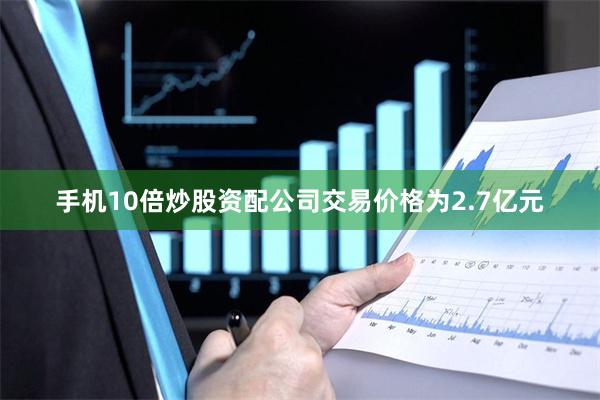 手机10倍炒股资配公司交易价格为2.7亿元