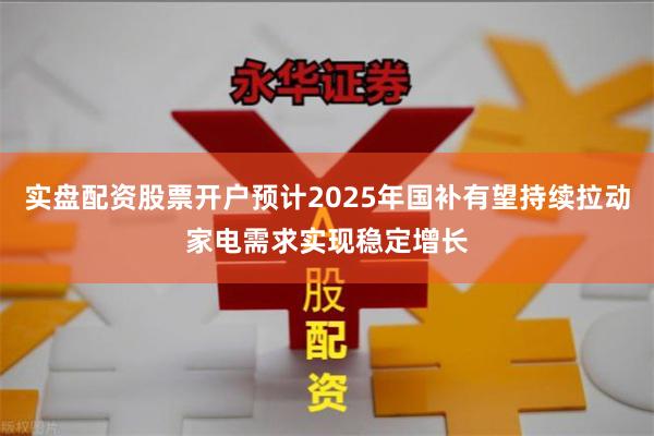 实盘配资股票开户预计2025年国补有望持续拉动家电需求实现稳定增长