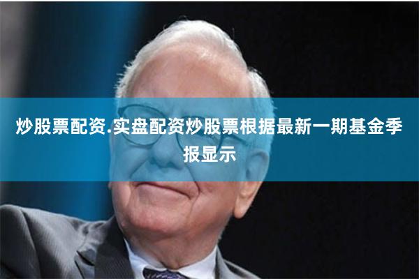 炒股票配资.实盘配资炒股票根据最新一期基金季报显示